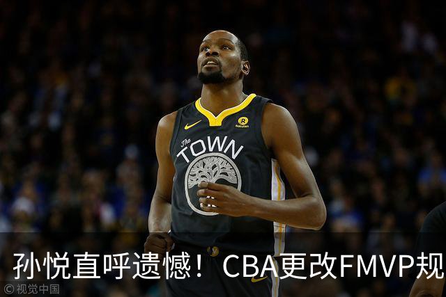 孙悦直呼遗憾！CBA更改FMVP规则，让自己少了两个总决赛MVP！
