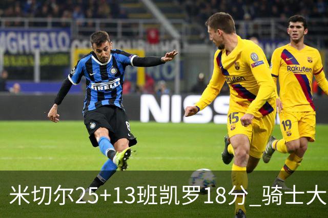 米切尔25+13班凯罗18分 骑士大胜魔术取7连胜